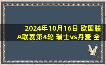 2024年10月16日 欧国联A联赛第4轮 瑞士vs丹麦 全场录像